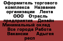 Оформитель торгового комплекса › Название организации ­ Лента, ООО › Отрасль предприятия ­ Дизайн › Минимальный оклад ­ 1 - Все города Работа » Вакансии   . Адыгея респ.